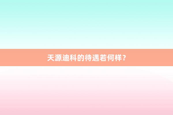 天源迪科的待遇若何样？
