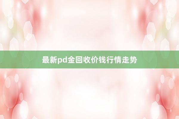 最新pd金回收价钱行情走势